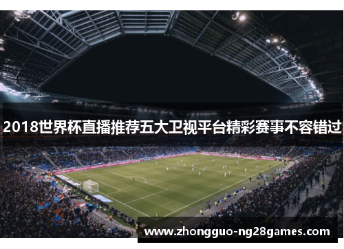 2018世界杯直播推荐五大卫视平台精彩赛事不容错过