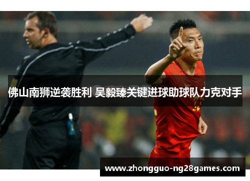 佛山南狮逆袭胜利 吴毅臻关键进球助球队力克对手