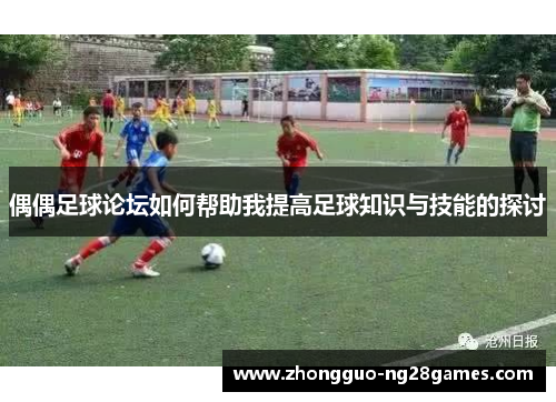 偶偶足球论坛如何帮助我提高足球知识与技能的探讨