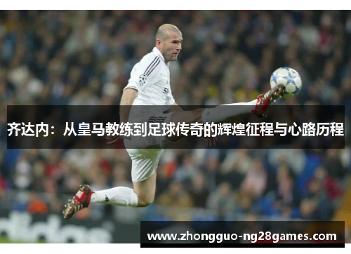 齐达内：从皇马教练到足球传奇的辉煌征程与心路历程