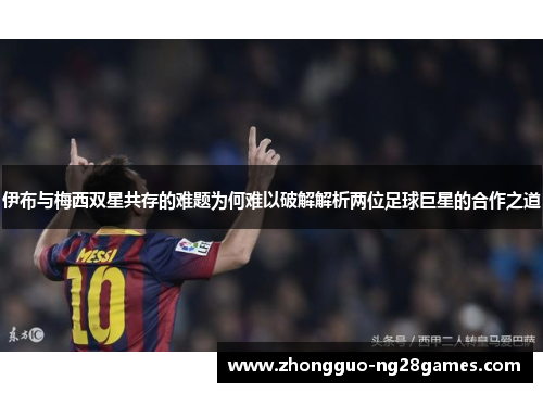 伊布与梅西双星共存的难题为何难以破解解析两位足球巨星的合作之道