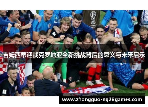 吉姆西蒂迎战克罗地亚全新挑战背后的意义与未来启示