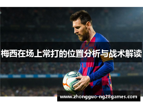 梅西在场上常打的位置分析与战术解读