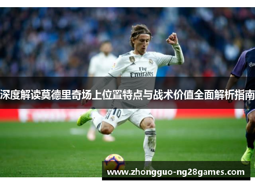深度解读莫德里奇场上位置特点与战术价值全面解析指南