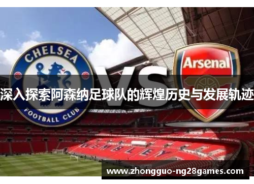 深入探索阿森纳足球队的辉煌历史与发展轨迹