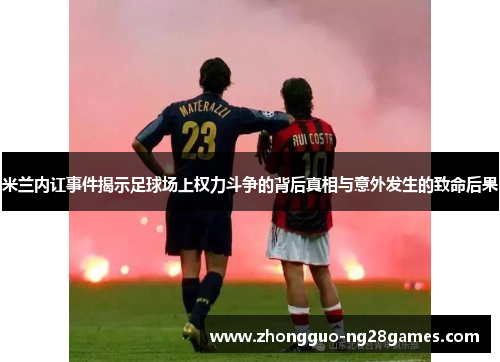 米兰内讧事件揭示足球场上权力斗争的背后真相与意外发生的致命后果