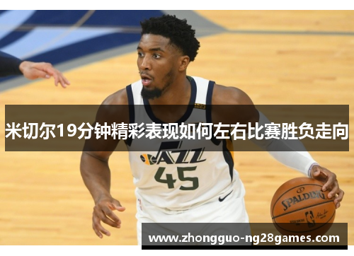 米切尔19分钟精彩表现如何左右比赛胜负走向