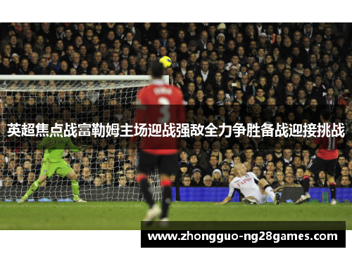 英超焦点战富勒姆主场迎战强敌全力争胜备战迎接挑战
