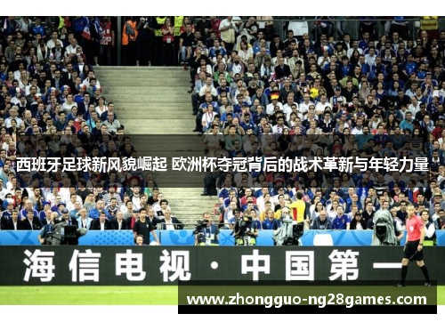 西班牙足球新风貌崛起 欧洲杯夺冠背后的战术革新与年轻力量