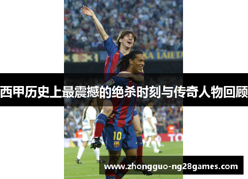 西甲历史上最震撼的绝杀时刻与传奇人物回顾