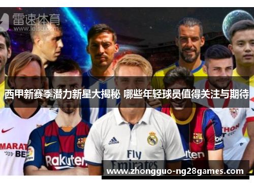 西甲新赛季潜力新星大揭秘 哪些年轻球员值得关注与期待