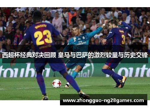 西超杯经典对决回顾 皇马与巴萨的激烈较量与历史交锋