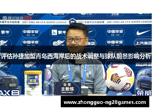 评估孙捷加盟青岛西海岸后的战术调整与球队前景影响分析