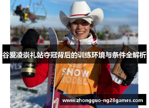 谷爱凌崇礼站夺冠背后的训练环境与条件全解析