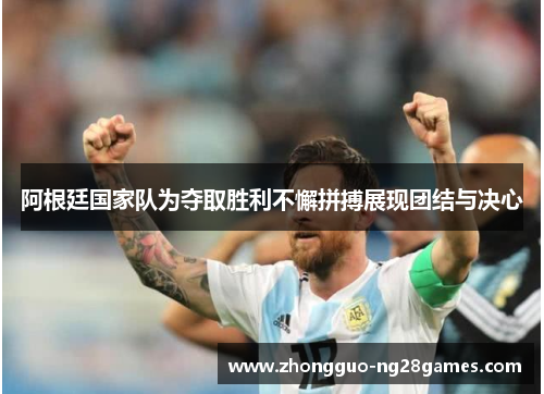 阿根廷国家队为夺取胜利不懈拼搏展现团结与决心