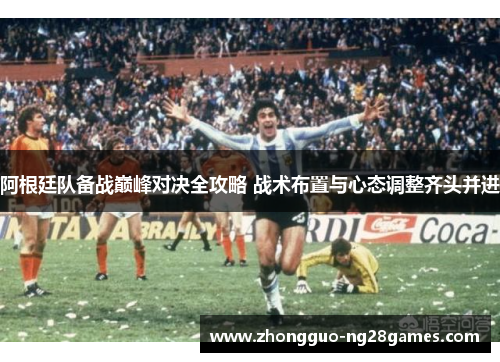 阿根廷队备战巅峰对决全攻略 战术布置与心态调整齐头并进