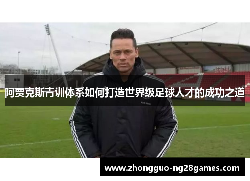 阿贾克斯青训体系如何打造世界级足球人才的成功之道