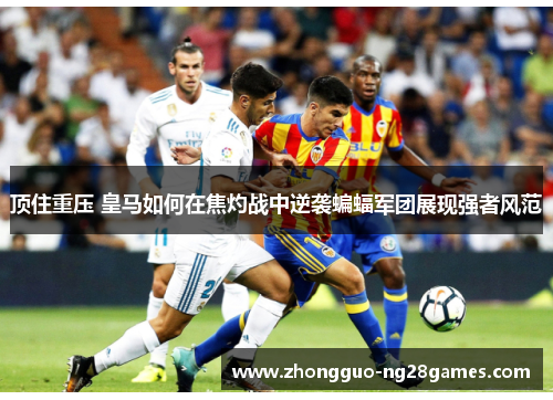 顶住重压 皇马如何在焦灼战中逆袭蝙蝠军团展现强者风范