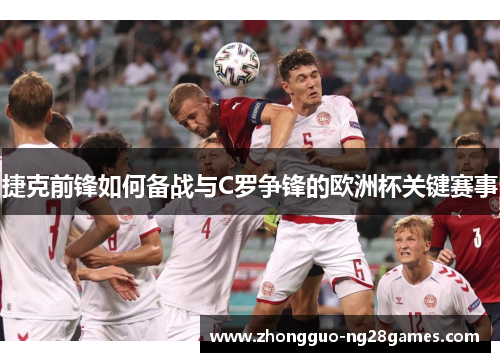 捷克前锋如何备战与C罗争锋的欧洲杯关键赛事
