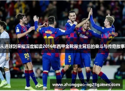 从进球到荣耀深度解读2016年西甲金靴得主背后的奋斗与传奇故事