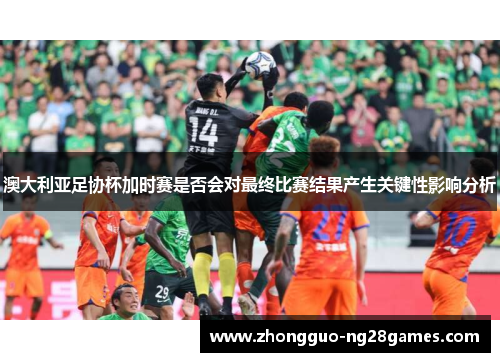 澳大利亚足协杯加时赛是否会对最终比赛结果产生关键性影响分析