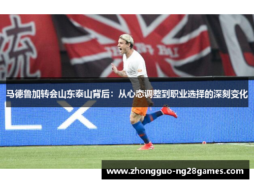 马德鲁加转会山东泰山背后:从心态调整到职业选择的深刻变化 马德鲁加转会山东泰山背后:从心态调整到职业选择的深刻变化