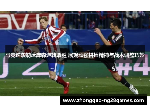 马竞逆袭勒沃库森逆转取胜 展现顽强拼搏精神与战术调整巧妙