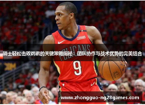 骑士轻松击败鹈鹕的关键策略揭秘：团队协作与战术优势的完美结合