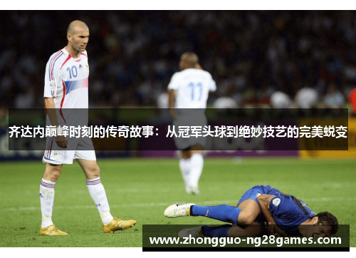 齐达内巅峰时刻的传奇故事：从冠军头球到绝妙技艺的完美蜕变