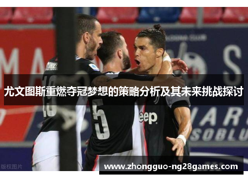 尤文图斯重燃夺冠梦想的策略分析及其未来挑战探讨
