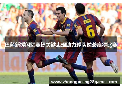 巴萨新援闪耀赛场关键表现助力球队逆袭赢得比赛