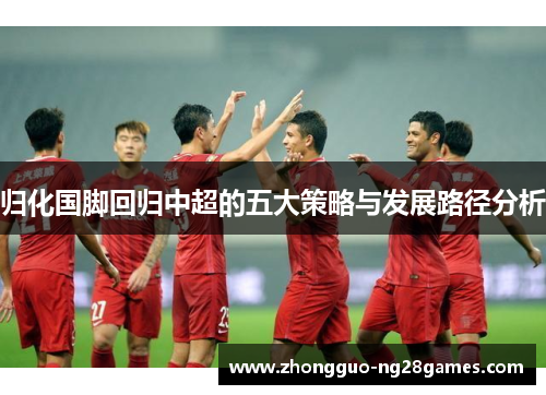 归化国脚回归中超的五大策略与发展路径分析
