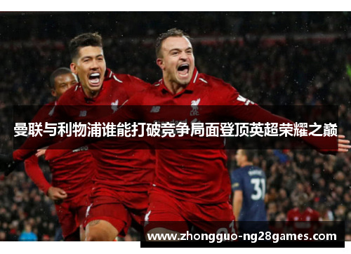 曼联与利物浦谁能打破竞争局面登顶英超荣耀之巅