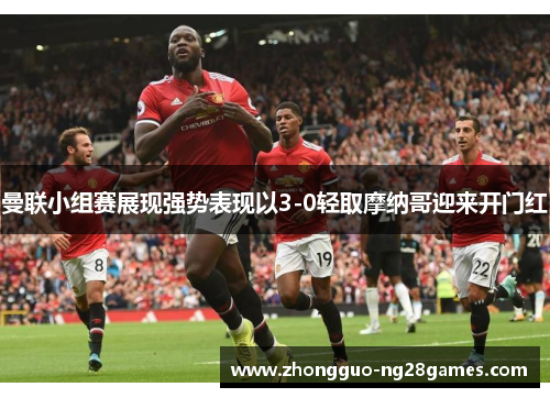 曼联小组赛展现强势表现以3-0轻取摩纳哥迎来开门红 曼联小组赛展现强势表现以3-0轻取摩纳哥迎来开门红