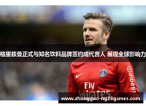 格里兹曼正式与知名饮料品牌签约成代言人 展现全球影响力