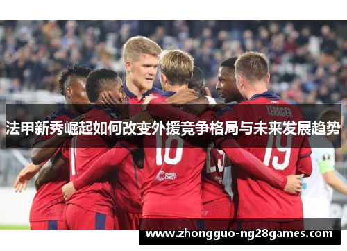 法甲新秀崛起如何改变外援竞争格局与未来发展趋势