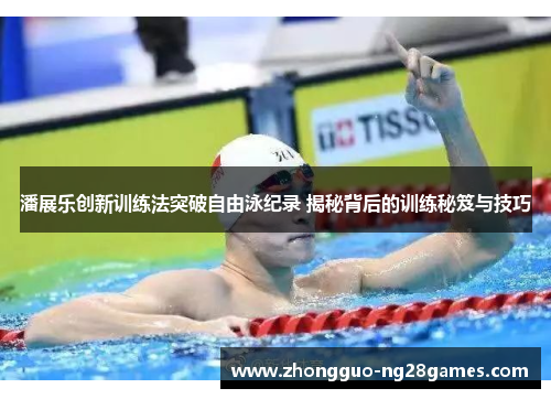潘展乐创新训练法突破自由泳纪录 揭秘背后的训练秘笈与技巧