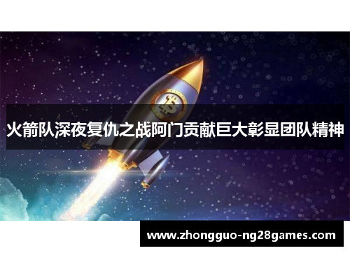 火箭队深夜复仇之战阿门贡献巨大彰显团队精神