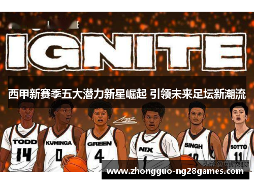 西甲新赛季五大潜力新星崛起 引领未来足坛新潮流