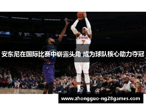 安东尼在国际比赛中崭露头角 成为球队核心助力夺冠 安东尼在国际比赛中崭露头角 成为球队核心助力夺冠