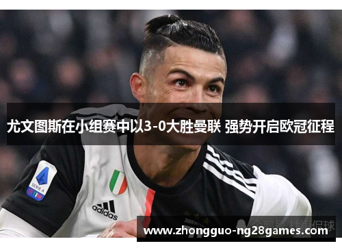 尤文图斯在小组赛中以3-0大胜曼联 强势开启欧冠征程