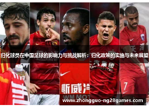 归化球员在中国足球的影响力与挑战解析:归化政策的实施与未来展望 归化球员在中国足球的影响力与挑战解析:归化政策的实施与未来展望