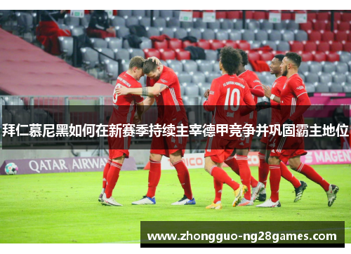 拜仁慕尼黑如何在新赛季持续主宰德甲竞争并巩固霸主地位 拜仁慕尼黑如何在新赛季持续主宰德甲竞争并巩固霸主地位