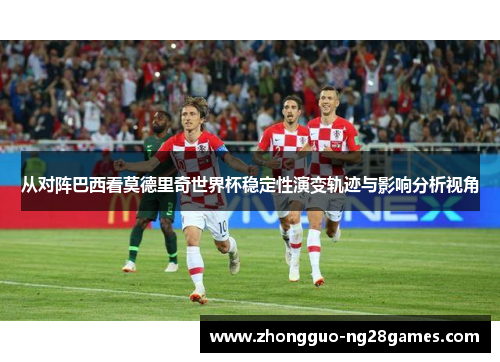 从对阵巴西看莫德里奇世界杯稳定性演变轨迹与影响分析视角 从对阵巴西看莫德里奇世界杯稳定性演变轨迹与影响分析视角
