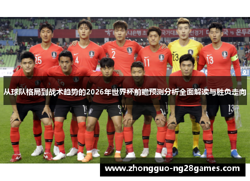从球队格局到战术趋势的2026年世界杯前瞻预测分析全面解读与胜负走向 从球队格局到战术趋势的2026年世界杯前瞻预测分析全面解读与胜负走向