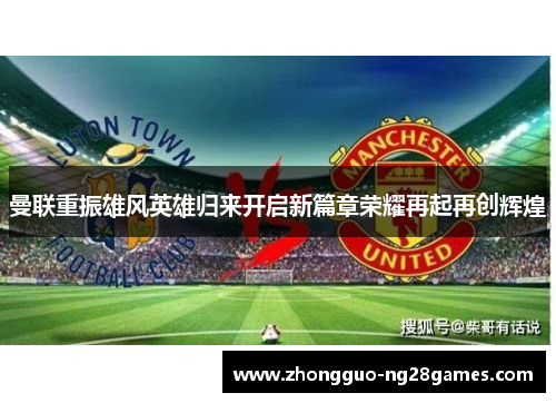 曼联重振雄风英雄归来开启新篇章荣耀再起再创辉煌 曼联重振雄风英雄归来开启新篇章荣耀再起再创辉煌