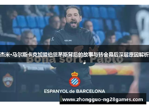 杰米·马尔斯卡克加盟伯恩茅斯背后的故事与转会幕后深层原因解析