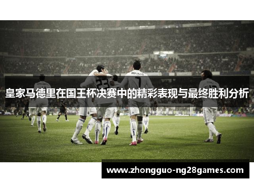 皇家马德里在国王杯决赛中的精彩表现与最终胜利分析 皇家马德里在国王杯决赛中的精彩表现与最终胜利分析