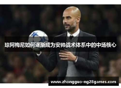 琼阿梅尼如何逐渐成为安帅战术体系中的中场核心 琼阿梅尼如何逐渐成为安帅战术体系中的中场核心