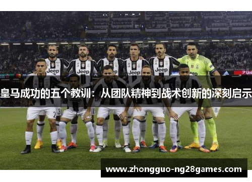 皇马成功的五个教训:从团队精神到战术创新的深刻启示 皇马成功的五个教训:从团队精神到战术创新的深刻启示